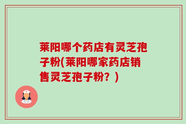 莱阳哪个药店有灵芝孢子粉(莱阳哪家药店销售灵芝孢子粉?)-第1张图片-卓越灵芝孢子粉 莱阳哪个药店有灵芝孢子粉(莱阳哪家药店销售灵芝孢子粉?)-第1张图片-卓越灵芝孢子粉