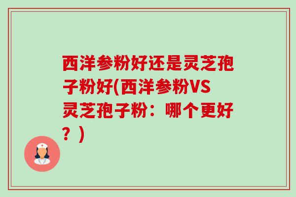 西洋参粉好还是灵芝孢子粉好(西洋参粉VS灵芝孢子粉:哪个更好?)-第1张图片-卓越灵芝孢子粉 西洋参粉好还是灵芝孢子粉好(西洋参粉VS灵芝孢子粉:哪个更好?)-第1张图片-卓越灵芝孢子粉