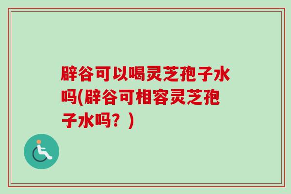 辟谷可以喝灵芝孢子水吗(辟谷可相容灵芝孢子水吗？)-第1张图片-卓越灵芝孢子粉