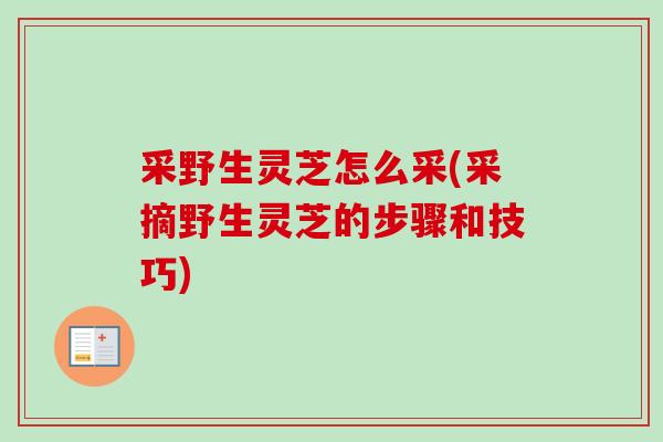 采野生灵芝怎么采(采摘野生灵芝的步骤和技巧)-第1张图片-卓越灵芝孢子粉 采野生灵芝怎么采(采摘野生灵芝的步骤和技巧)-第1张图片-卓越灵芝孢子粉