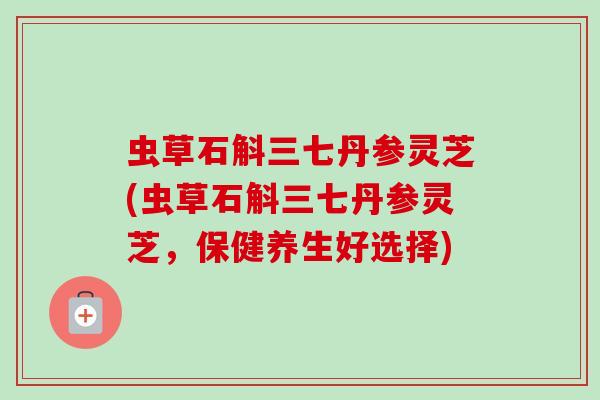 虫草石斛三七丹参灵芝(虫草石斛三七丹参灵芝，保健养生好选择)-第1张图片-卓越灵芝孢子粉