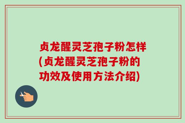 贞龙醒灵芝孢子粉怎样(贞龙醒灵芝孢子粉的功效及使用方法介绍)-第1张图片-卓越灵芝孢子粉
