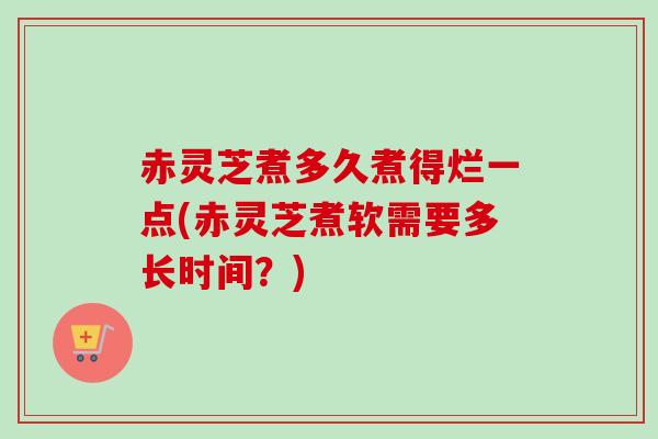 赤灵芝煮多久煮得烂一点(赤灵芝煮软需要多长时间?)-第1张图片-卓越灵芝孢子粉 赤灵芝煮多久煮得烂一点(赤灵芝煮软需要多长时间?)-第1张图片-卓越灵芝孢子粉