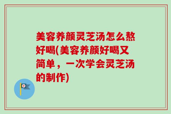 美容养颜灵芝汤怎么熬好喝(美容养颜好喝又简单,一次学会灵芝汤的制作)-第1张图片-卓越灵芝孢子粉 美容养颜灵芝汤怎么熬好喝(美容养颜好喝又简单,一次学会灵芝汤的制作)-第1张图片-卓越灵芝孢子粉