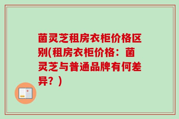 菌灵芝租房衣柜价格区别(租房衣柜价格:菌灵芝与普通品牌有何差异?)-第1张图片-卓越灵芝孢子粉 菌灵芝租房衣柜价格区别(租房衣柜价格:菌灵芝与普通品牌有何差异?)-第1张图片-卓越灵芝孢子粉