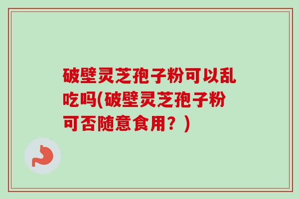 破壁灵芝孢子粉可以乱吃吗(破壁灵芝孢子粉可否随意食用?)-第1张图片-卓越灵芝孢子粉 破壁灵芝孢子粉可以乱吃吗(破壁灵芝孢子粉可否随意食用?)-第1张图片-卓越灵芝孢子粉
