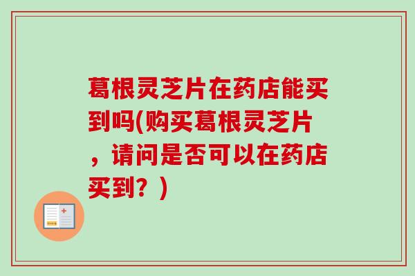 葛根灵芝片在药店能买到吗(购买葛根灵芝片,请问是否可以在药店买到?)-第1张图片-卓越灵芝孢子粉 葛根灵芝片在药店能买到吗(购买葛根灵芝片,请问是否可以在药店买到?)-第1张图片-卓越灵芝孢子粉