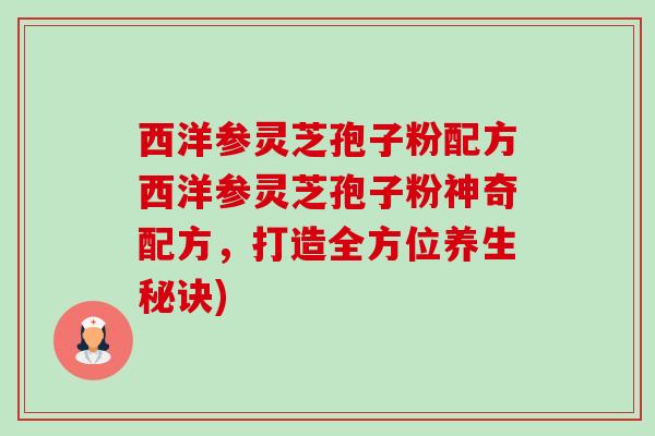 西洋参灵芝孢子粉配方西洋参灵芝孢子粉神奇配方，打造全方位养生秘诀)-第1张图片-卓越灵芝孢子粉