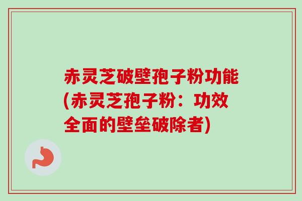 赤灵芝破壁孢子粉功能(赤灵芝孢子粉：功效全面的壁垒破除者)-第1张图片-卓越灵芝孢子粉