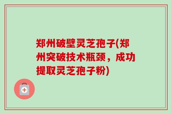 郑州破壁灵芝孢子(郑州突破技术瓶颈，成功提取灵芝孢子粉)-第1张图片-卓越灵芝孢子粉