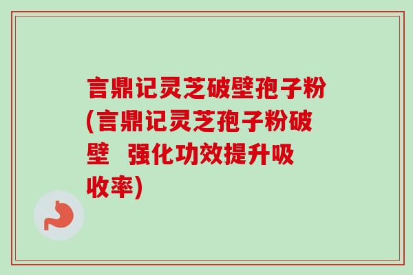 言鼎记灵芝破壁孢子粉(言鼎记灵芝孢子粉破壁 强化功效提升吸收率)-第1张图片-卓越灵芝孢子粉 言鼎记灵芝破壁孢子粉(言鼎记灵芝孢子粉破壁 强化功效提升吸收率)-第1张图片-卓越灵芝孢子粉