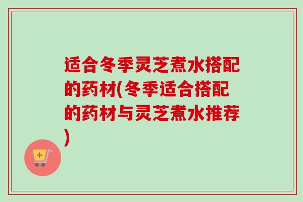 适合冬季灵芝煮水搭配的药材(冬季适合搭配的药材与灵芝煮水推荐)-第1张图片-卓越灵芝孢子粉 适合冬季灵芝煮水搭配的药材(冬季适合搭配的药材与灵芝煮水推荐)-第1张图片-卓越灵芝孢子粉
