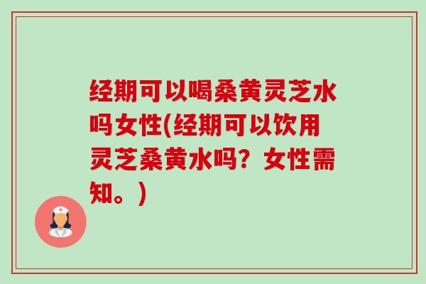经期可以喝桑黄灵芝水吗女性(经期可以饮用灵芝桑黄水吗?女性需知。)-第1张图片-卓越灵芝孢子粉 经期可以喝桑黄灵芝水吗女性(经期可以饮用灵芝桑黄水吗?女性需知。)-第1张图片-卓越灵芝孢子粉