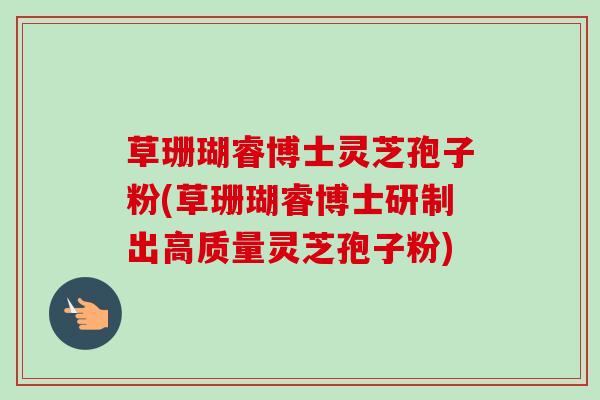 草珊瑚睿博士灵芝孢子粉(草珊瑚睿博士研制出高质量灵芝孢子粉)-第1张图片-卓越灵芝孢子粉 草珊瑚睿博士灵芝孢子粉(草珊瑚睿博士研制出高质量灵芝孢子粉)-第1张图片-卓越灵芝孢子粉