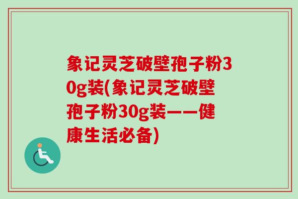 象记灵芝破壁孢子粉30g装(象记灵芝破壁孢子粉30g装——健康生活必备)-第1张图片-卓越灵芝孢子粉 象记灵芝破壁孢子粉30g装(象记灵芝破壁孢子粉30g装——健康生活必备)-第1张图片-卓越灵芝孢子粉