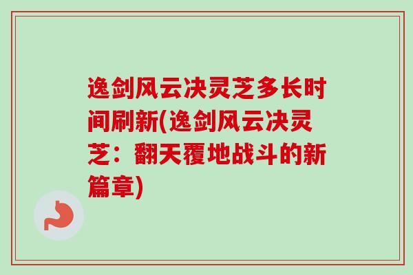 逸剑风云决灵芝多长时间刷新(逸剑风云决灵芝:翻天覆地战斗的新篇章)-第1张图片-卓越灵芝孢子粉 逸剑风云决灵芝多长时间刷新(逸剑风云决灵芝:翻天覆地战斗的新篇章)-第1张图片-卓越灵芝孢子粉