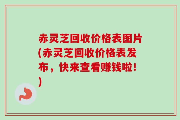 赤灵芝回收价格表图片(赤灵芝回收价格表发布,快来查看赚钱啦!)-第1张图片-卓越灵芝孢子粉 赤灵芝回收价格表图片(赤灵芝回收价格表发布,快来查看赚钱啦!)-第1张图片-卓越灵芝孢子粉