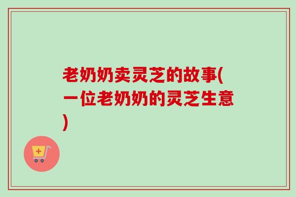 老奶奶卖灵芝的故事(一位老奶奶的灵芝生意)-第1张图片-卓越灵芝孢子粉