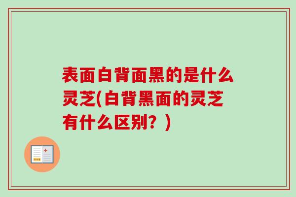 表面白背面黑的是什么灵芝(白背黑面的灵芝有什么区别?)-第1张图片-卓越灵芝孢子粉 表面白背面黑的是什么灵芝(白背黑面的灵芝有什么区别?)-第1张图片-卓越灵芝孢子粉