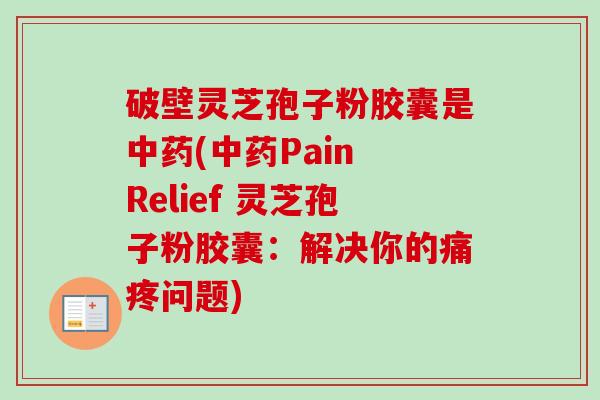 破壁灵芝孢子粉胶囊是中药(中药Pain Relief 灵芝孢子粉胶囊:解决你的痛疼问题)-第1张图片-卓越灵芝孢子粉 破壁灵芝孢子粉胶囊是中药(中药Pain Relief 灵芝孢子粉胶囊:解决你的痛疼问题)-第1张图片-卓越灵芝孢子粉