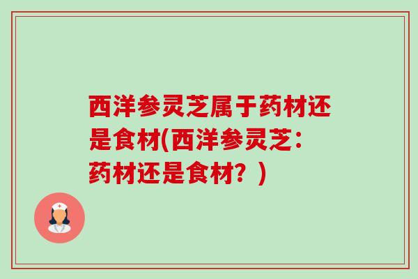西洋参灵芝属于药材还是食材(西洋参灵芝:药材还是食材?)-第1张图片-卓越灵芝孢子粉 西洋参灵芝属于药材还是食材(西洋参灵芝:药材还是食材?)-第1张图片-卓越灵芝孢子粉