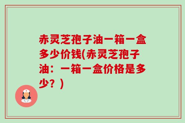 赤灵芝孢子油一箱一盒多少价钱(赤灵芝孢子油：一箱一盒价格是多少？)-第1张图片-卓越灵芝孢子粉