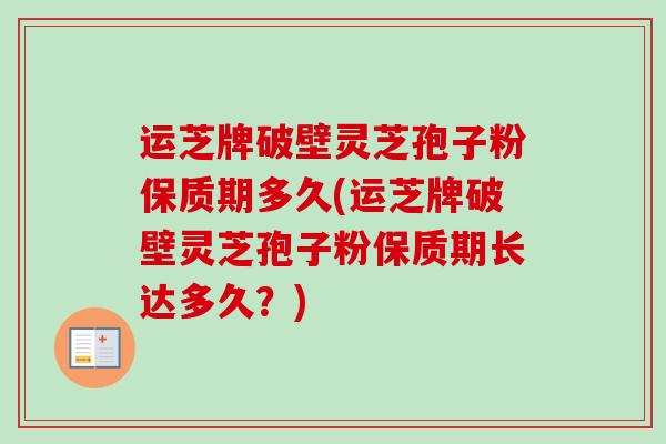 运芝牌破壁灵芝孢子粉保质期多久(运芝牌破壁灵芝孢子粉保质期长达多久?)-第1张图片-卓越灵芝孢子粉 运芝牌破壁灵芝孢子粉保质期多久(运芝牌破壁灵芝孢子粉保质期长达多久?)-第1张图片-卓越灵芝孢子粉