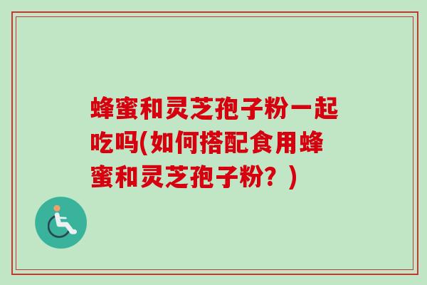 蜂蜜和灵芝孢子粉一起吃吗(如何搭配食用蜂蜜和灵芝孢子粉?)-第1张图片-卓越灵芝孢子粉 蜂蜜和灵芝孢子粉一起吃吗(如何搭配食用蜂蜜和灵芝孢子粉?)-第1张图片-卓越灵芝孢子粉