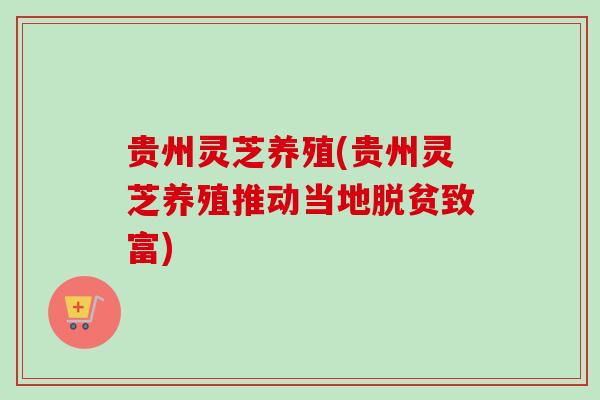 贵州灵芝养殖(贵州灵芝养殖推动当地脱贫致富)-第1张图片-卓越灵芝孢子粉 贵州灵芝养殖(贵州灵芝养殖推动当地脱贫致富)-第1张图片-卓越灵芝孢子粉