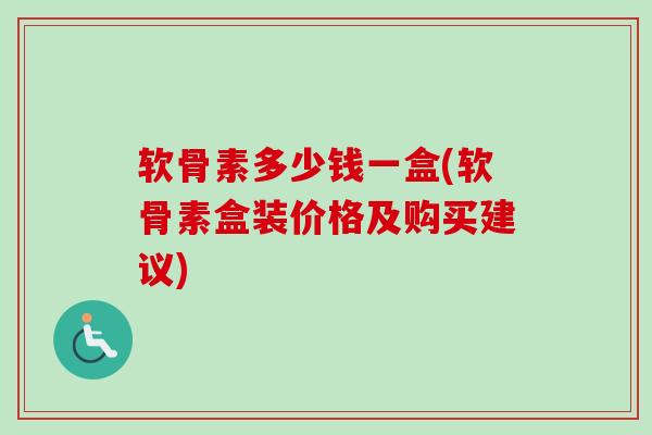 软骨素多少钱一盒(软骨素盒装价格及购买建议)-第1张图片-卓越灵芝孢子粉
