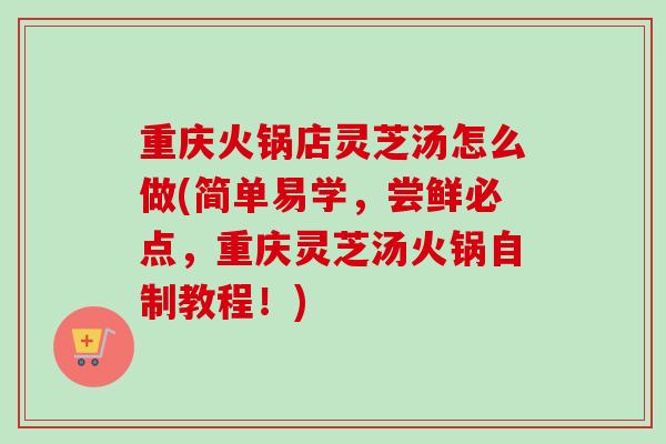 重庆火锅店灵芝汤怎么做(简单易学,尝鲜必点,重庆灵芝汤火锅自制教程!)-第1张图片-卓越灵芝孢子粉 重庆火锅店灵芝汤怎么做(简单易学,尝鲜必点,重庆灵芝汤火锅自制教程!)-第1张图片-卓越灵芝孢子粉