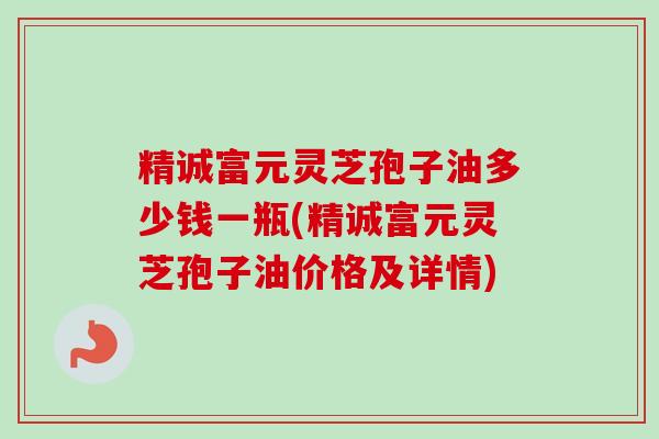 精诚富元灵芝孢子油多少钱一瓶(精诚富元灵芝孢子油价格及详情)-第1张图片-卓越灵芝孢子粉 精诚富元灵芝孢子油多少钱一瓶(精诚富元灵芝孢子油价格及详情)-第1张图片-卓越灵芝孢子粉