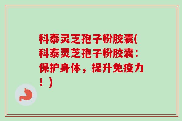 科泰灵芝孢子粉胶囊(科泰灵芝孢子粉胶囊：保护身体，提升免疫力！)-第1张图片-卓越灵芝孢子粉