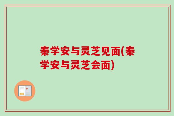 秦学安与灵芝见面(秦学安与灵芝会面)-第1张图片-卓越灵芝孢子粉 秦学安与灵芝见面(秦学安与灵芝会面)-第1张图片-卓越灵芝孢子粉