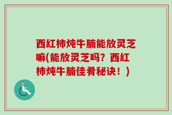 西红柿炖牛腩能放灵芝嘛(能放灵芝吗?西红柿炖牛腩佳肴秘诀!)-第1张图片-卓越灵芝孢子粉 西红柿炖牛腩能放灵芝嘛(能放灵芝吗?西红柿炖牛腩佳肴秘诀!)-第1张图片-卓越灵芝孢子粉