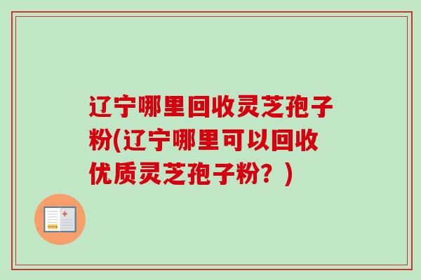 辽宁哪里回收灵芝孢子粉(辽宁哪里可以回收优质灵芝孢子粉?)-第1张图片-卓越灵芝孢子粉 辽宁哪里回收灵芝孢子粉(辽宁哪里可以回收优质灵芝孢子粉?)-第1张图片-卓越灵芝孢子粉