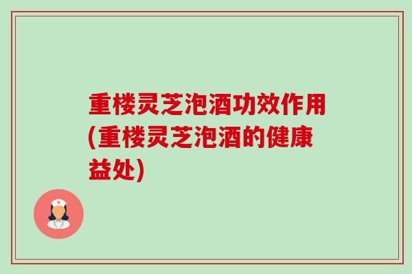 重楼灵芝泡酒功效作用(重楼灵芝泡酒的健康益处)-第1张图片-卓越灵芝孢子粉 重楼灵芝泡酒功效作用(重楼灵芝泡酒的健康益处)-第1张图片-卓越灵芝孢子粉