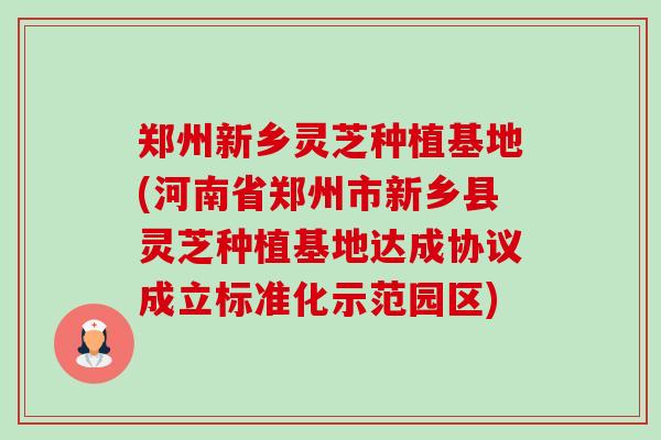 郑州新乡灵芝种植基地(河南省郑州市新乡县灵芝种植基地达成协议成立标准化示范园区)-第1张图片-卓越灵芝孢子粉 郑州新乡灵芝种植基地(河南省郑州市新乡县灵芝种植基地达成协议成立标准化示范园区)-第1张图片-卓越灵芝孢子粉