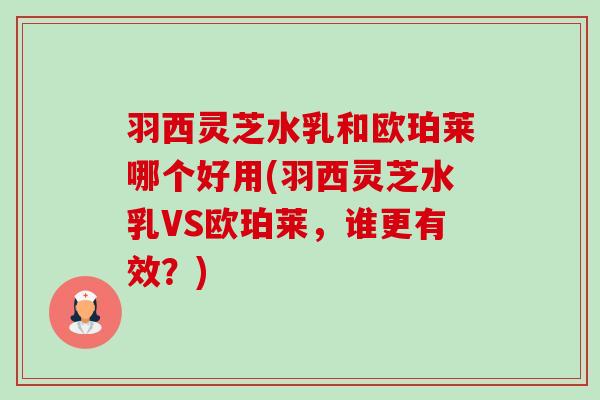 羽西灵芝水乳和欧珀莱哪个好用(羽西灵芝水乳VS欧珀莱,谁更有效?)-第1张图片-卓越灵芝孢子粉 羽西灵芝水乳和欧珀莱哪个好用(羽西灵芝水乳VS欧珀莱,谁更有效?)-第1张图片-卓越灵芝孢子粉