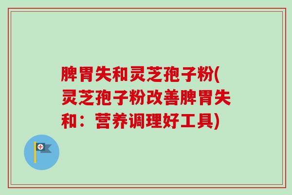 脾胃失和灵芝孢子粉(灵芝孢子粉改善脾胃失和：营养调理好工具)-第1张图片-卓越灵芝孢子粉