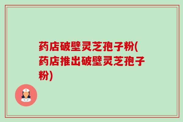 药店破壁灵芝孢子粉(药店推出破壁灵芝孢子粉)-第1张图片-卓越灵芝孢子粉 药店破壁灵芝孢子粉(药店推出破壁灵芝孢子粉)-第1张图片-卓越灵芝孢子粉