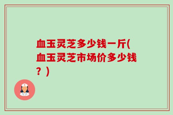 血玉灵芝多少钱一斤(血玉灵芝市场价多少钱?)-第1张图片-卓越灵芝孢子粉 血玉灵芝多少钱一斤(血玉灵芝市场价多少钱?)-第1张图片-卓越灵芝孢子粉