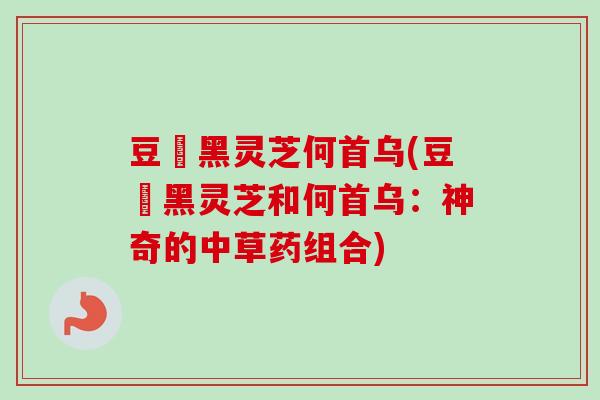 豆渼黑灵芝何首乌(豆渼黑灵芝和何首乌:神奇的中草药组合)-第1张图片-卓越灵芝孢子粉 豆渼黑灵芝何首乌(豆渼黑灵芝和何首乌:神奇的中草药组合)-第1张图片-卓越灵芝孢子粉