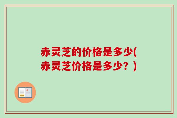 赤灵芝的价格是多少(赤灵芝价格是多少?)-第1张图片-卓越灵芝孢子粉 赤灵芝的价格是多少(赤灵芝价格是多少?)-第1张图片-卓越灵芝孢子粉