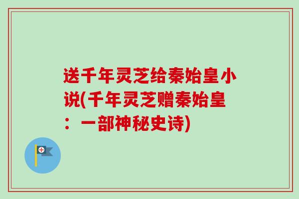 送千年灵芝给秦始皇小说(千年灵芝赠秦始皇:一部神秘史诗)-第1张图片-卓越灵芝孢子粉 送千年灵芝给秦始皇小说(千年灵芝赠秦始皇:一部神秘史诗)-第1张图片-卓越灵芝孢子粉