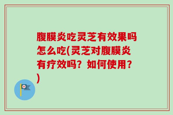 腹膜炎吃灵芝有效果吗怎么吃(灵芝对腹膜炎有疗效吗？如何使用？)-第1张图片-卓越灵芝孢子粉