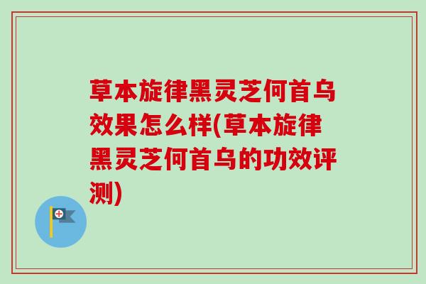 草本旋律黑灵芝何首乌效果怎么样(草本旋律黑灵芝何首乌的功效评测)-第1张图片-卓越灵芝孢子粉