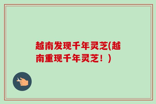 越南发现千年灵芝(越南重现千年灵芝!)-第1张图片-卓越灵芝孢子粉 越南发现千年灵芝(越南重现千年灵芝!)-第1张图片-卓越灵芝孢子粉