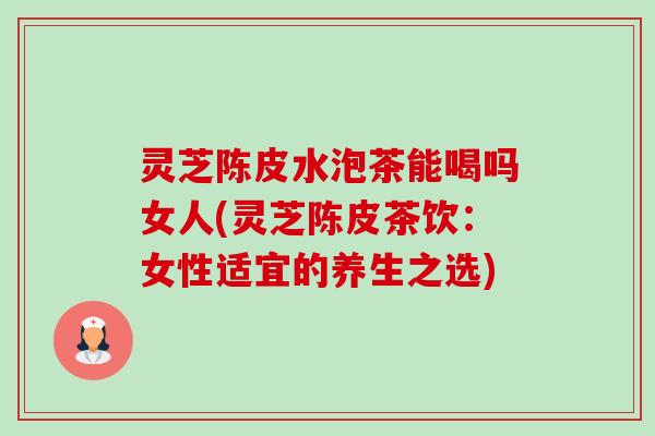 灵芝陈皮水泡茶能喝吗女人(灵芝陈皮茶饮:女性适宜的养生之选)-第1张图片-卓越灵芝孢子粉 灵芝陈皮水泡茶能喝吗女人(灵芝陈皮茶饮:女性适宜的养生之选)-第1张图片-卓越灵芝孢子粉