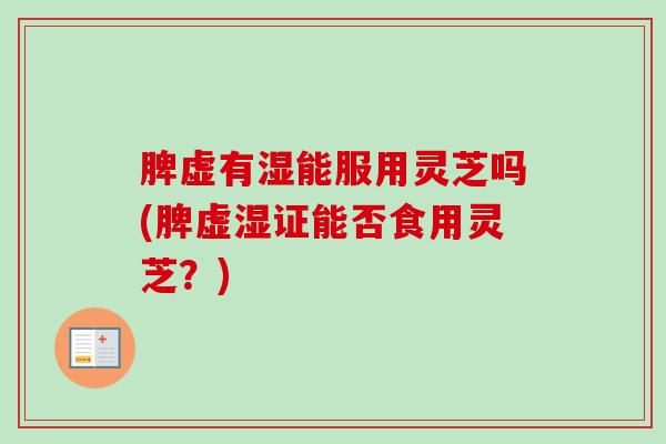 脾虚有湿能服用灵芝吗(脾虚湿证能否食用灵芝?)-第1张图片-卓越灵芝孢子粉 脾虚有湿能服用灵芝吗(脾虚湿证能否食用灵芝?)-第1张图片-卓越灵芝孢子粉